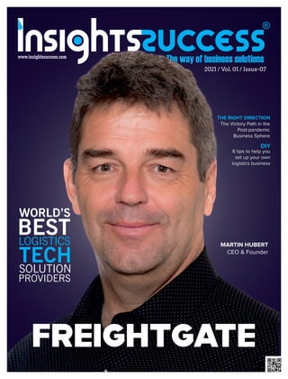 www.insightssuccess.com
DIY
6 tips to help you
set up your own
logistics business
MARTIN HUBERT
CEO & Founder
THE RIGHT DIRECTION
The Victory Path in the
Post-pandemic
Business Sphere
WORLD’S
BEST
LOGISTICS
TECH
SOLUTION
PROVIDERS
FREIGHTGATE
2021 / Vol. 01 / Issue-07
 