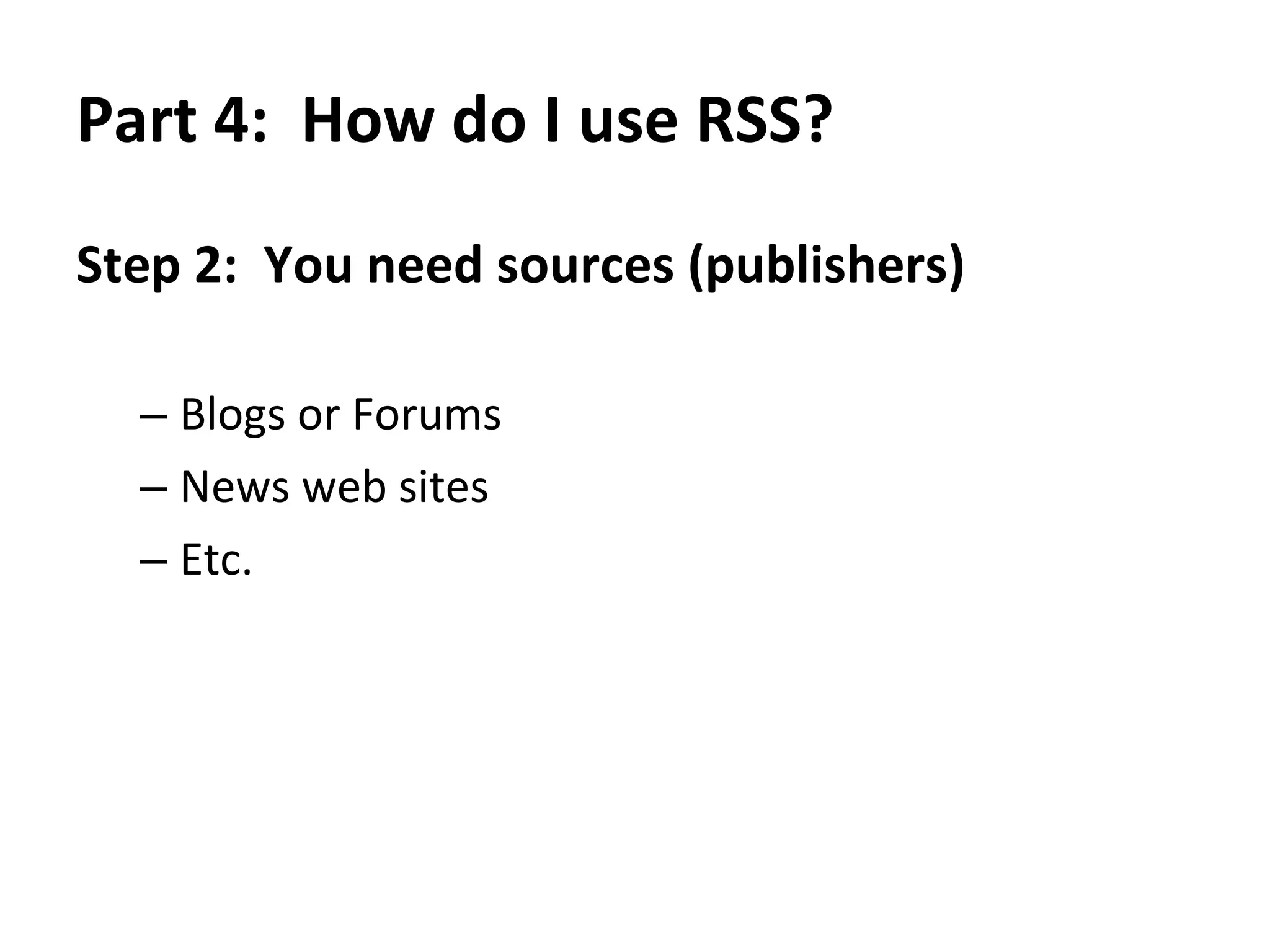 Part 3:  What is the value of RSS to me?  Bring the info to you You reading For browsing, filtering, reading, deleting Many sources Feeds 