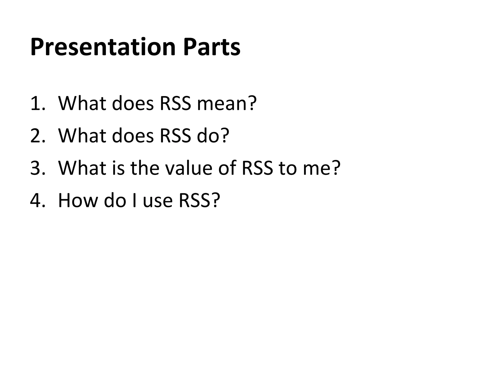 Presentation Parts What does RSS mean?  What does RSS do?  What is the value of RSS to me?  How do I use RSS?  Google Reader demonstration 