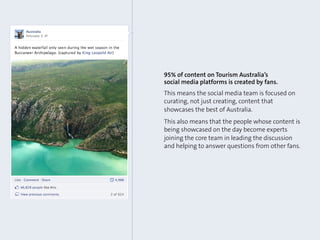 95% of content on Tourism Australia’s
social media platforms is created by fans.
This means the social media team is focus...