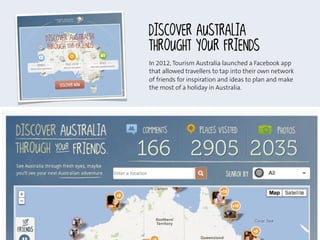 In 2012, Tourism Australia launched a Facebook app
that allowed travellers to tap into their own network
of friends for in...