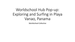 Worldschool Hub Pop-up:
Exploring and Surfing in Playa
Vanao, Panama
Worldschool Collective
 