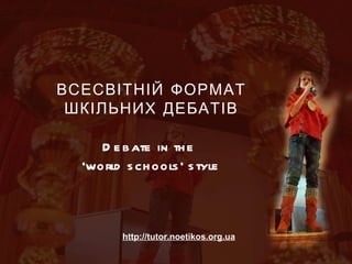 ВСЕСВІТНІЙ ФОРМАТ ШКІЛЬНИХ ДЕБАТІВ Debate in the  ‘ world schools’ style http://tutor.noetikos.org.ua 