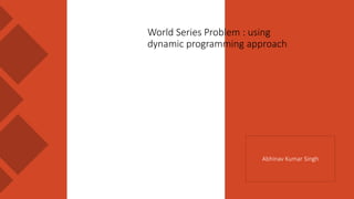 World Series Problem : using
dynamic programming approach
Abhinav Kumar Singh
 
