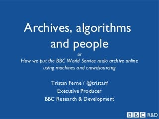 Archives, algorithms
and people
or
How we put the BBC World Service radio archive online
using machines and crowdsourcing
Tristan Ferne / @tristanf
Executive Producer
BBC Research & Development

 