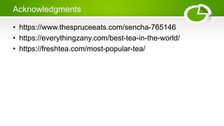 Acknowledgments
• https://www.thespruceeats.com/sencha-765146
• https://everythingzany.com/best-tea-in-the-world/
• https://freshtea.com/most-popular-tea/
 