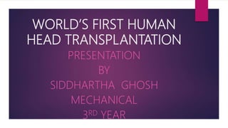 WORLD’S FIRST HUMAN
HEAD TRANSPLANTATION
PRESENTATION
BY
SIDDHARTHA GHOSH
MECHANICAL
3RD YEAR
 