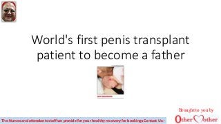World's first penis transplant
patient to become a father
Brought to you by
The Nurses and attendants staff we provide for your healthy recovery for bookings Contact Us:-
 