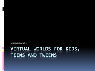 Libraries and…

VIRTUAL WORLDS FOR KIDS,
TEENS AND TWEENS
 