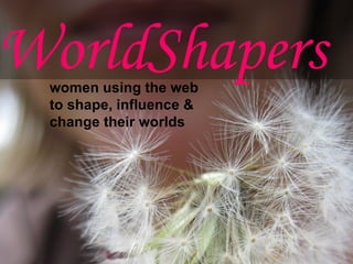 WorldShapers
 women using the web
 to shape, influence &
 change their worlds
 