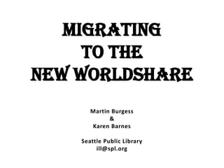 Migrating
to the
New WorldShare
Martin Burgess
&
Karen Barnes
Seattle Public Library
ill@spl.org
 