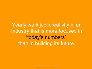 © 2011 Jotoliveira, Lda. All rights reserved. Yearly we inject creativity in an industry that is more focused in  “today’s numbers”  than in building its future. 