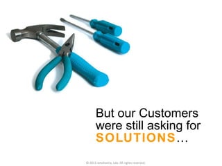 But our Customers were still asking for  SOLUTIONS … © 2011 Jotoliveira, Lda. All rights reserved. 