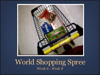 World Shopping Spree
      Week 6 - Week 8
 