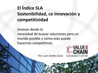 El Índice SLA
Sostenibilidad, co innovación y
competitividad
Innovar desde la
necesidad de buscar soluciones para un
mundo posible y cómo esto puede
hacernos competitivos
Por: Juan Andrés Cano
 