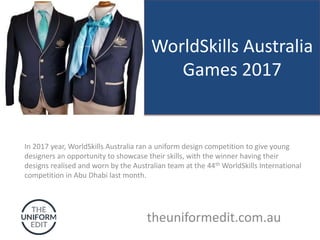 WorldSkills Australia
Games 2017
In 2017 year, WorldSkills Australia ran a uniform design competition to give young
designers an opportunity to showcase their skills, with the winner having their
designs realised and worn by the Australian team at the 44th WorldSkills International
competition in Abu Dhabi last month.
theuniformedit.com.au
 