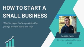 HOW TO START A
SMALL BUSINESS
What to expect when you take the
plunge into entrepreneurship
David McCarthy
Director, McCarthy Plumbing
Group
 