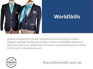 WorldSkills
Uniform company Shirt Studio Corporate and an emerging Australian
designer, Ashleigh Huntley joined forces thanks to WordSkills Australia in
what was a first-time collaboration to create a show stopping team uniform
for this year’s international event.
theuniformedit.com.au
 