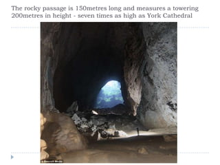 The rocky passage is 150metres long and measures a towering 200metres in height - seven times as high as York Cathedral