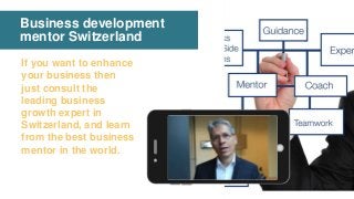 Business development
mentor Switzerland
If you want to enhance
your business then
just consult the
leading business
growth expert in
Switzerland, and learn
from the best business
mentor in the world.
 