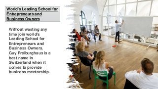 Without wasting any
time join world's
Leading School for
Entrepreneurs and
Business Owners.
Guy Freiburghaus is a
best name in
Switzerland when it
comes to provide
business mentorship.
Simple Portfolio
Presentation
World's Leading School for
Entrepreneurs and
Business Owners
 