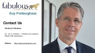 You can simply impress your audience and add a unique
zing and appeal to your Presentations. Get a modern
PowerPoint Presentation that is beautifully designed. I
hope and I believe that this Template will your Time,
Money and Reputation.
Guy Freiburghaus
Contact Us
Fabulous in Business
Ch. de la Pierreire 1 Belmont-sur-Lausanne
Waadt 1092, Switzerland
Website - https://fabulousinbusiness.com/
 