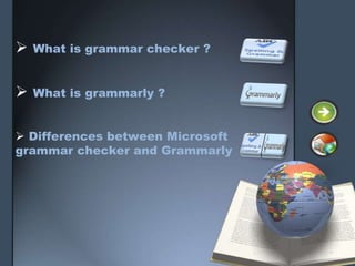    What is grammar checker ?


   What is grammarly ?


 Differences between Microsoft
grammar checker and Grammarly
 