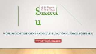 Skad
u
WORLD'S MOST EFFICIENT AND MULTI-FUNCTIONAL POWER SCRUBBER!
www.hyperlychee.com
 