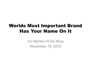 Worlds Most Important Brand
Has Your Name On It
Ivo Martins Hi Da Silva
November 19, 2010
 