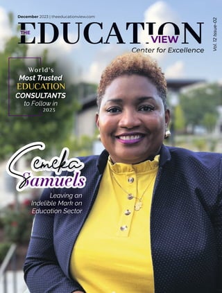 Center for Excellence
VIEW
THE
December 2023 | theeducationview.com
Vol.
12
Issue-02
emeka
Samuels
CONSULTANTS
to Follow in
World's
Most Trusted
2023
EDUCATION
S
S
S Leaving an
Indelible Mark on
Education Sector
 