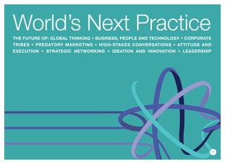 World’s Next Practice
The FuTure oF: global Thinking • business, people and Technology • corporaTe
Tribes • predaTory markeTing • high-sTakes conversaTions • aTTiTude and
execuTion • sTraTegic neTworking • ideaTion and innovaTion • leadership




                                                                               1
 