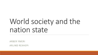 World society and the 
nation state 
ARBER YMERI 
ARLIND REXHEPI 
 