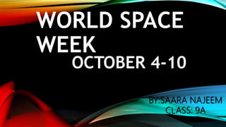 WORLD SPACE
WEEK
OCTOBER 4-10
BY:SAARA NAJEEM
CLASS: 9A
 