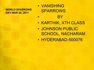 WORLD SPARROWS DAY MAR 20, 2011 VANISHING       SPARROWS              BY KARTHIK, XTH CLASS JOHNSON PUBLIC SCHOOL, NACHARAM HYDERABAD-500076 