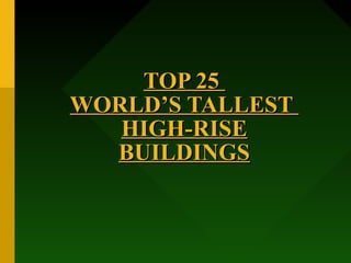 TOP 25
WORLD’S TALLEST
   HIGH-RISE
  BUILDINGS
 