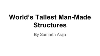 World’s Tallest Man-Made
Structures
By Samarth Asija
 