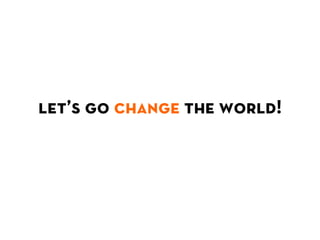 let’s go change the world!
 