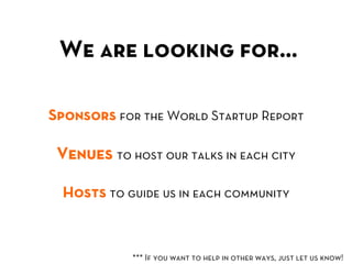 We are looking for…	
  

Sponsors for the World Startup Report

 Venues to host our talks in each city

  Hosts to guide u...