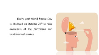 Every year World Stroke Day
is observed on October 29th to raise
awareness of the prevention and
treatments of strokes.
 