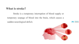 What is stroke?
Stroke is a temporary interruption of blood supply or
temporary seepage of blood into the brain, which causes a
sudden neurological deficit.
 