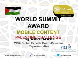WORLD SUMMIT
AWARD
MOBILE CONTENT
PALESTINE CHALLENGE
www.wsa-palestine.org WSAPalestine WSAPalestine
Eng. Ashraf Al Astal
WSA Global Experts Board/Palestine
Representative
 