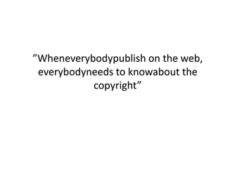 ”Wheneverybodypublish on the web, everybodyneeds to knowabout the copyright”