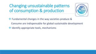 Changing unsustainable patterns
of consumption & production
 Fundamental changes in the way societies produce &
Consume are indispensable for global sustainable development
 Identify appropriate tools, mechanisms
 