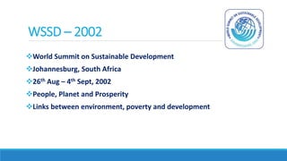 WSSD – 2002
World Summit on Sustainable Development
Johannesburg, South Africa
26th Aug – 4th Sept, 2002
People, Planet and Prosperity
Links between environment, poverty and development
 