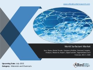 v
World Surfactant Market
Size, Share, Global Trends, Company Profiles, Demand, Insights,
Analysis, Research, Report, Opportunities, Segmentation and
Forecast, 2014 - 2020
www.alliedmarketresearch.com
Upcoming Date: July-2015
Category: Materials and Chemicals
 