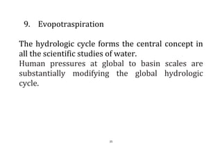 25
9. Evopotraspiration
The hydrologic cycle forms the central concept in
all the scientific studies of water.
Human pressures at global to basin scales are
substantially modifying the global hydrologic
cycle.
 