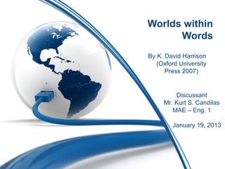 Worlds within
Words
By K. David Harrison
(Oxford University
Press 2007)

Discussant
Mr. Kurt S. Candilas
MAE – Eng. 1
January 19, 2013

 