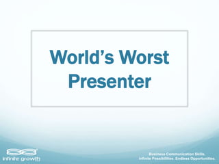 World’s Worst
Presenter
Business Communication Skills.
Infinite Possibilities. Endless Opportunities.
 