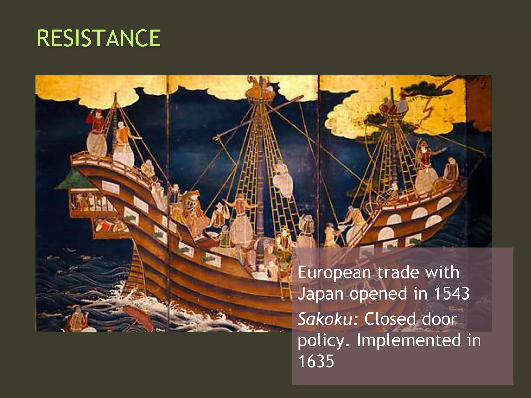RESISTANCE
European trade with
Japan opened in 1543
Sakoku: Closed door
policy. Implemented in
1635
 