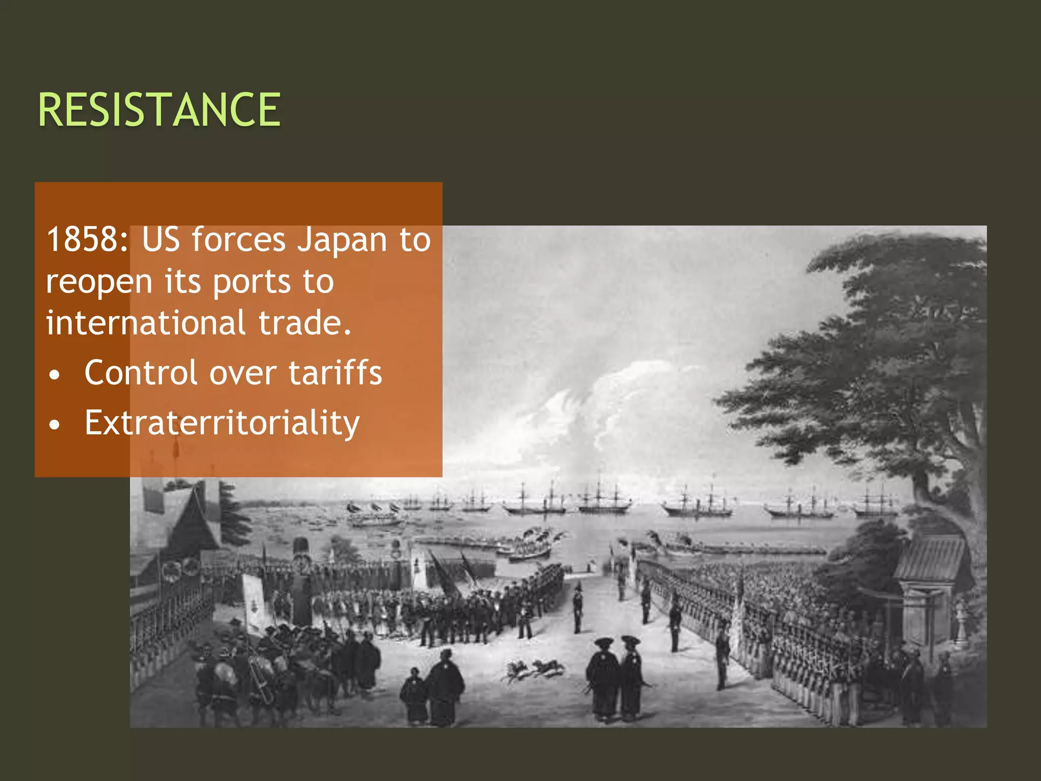 RESISTANCE
1858: US forces Japan to
reopen its ports to
international trade.
• Control over tariffs
• Extraterritoriality
 